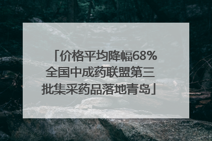 价格平均降幅68% 全国中成药联盟第三批集采药品落地青岛