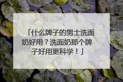 什么牌子的男士洗面奶好用？洗面奶那个牌子好用更科学！