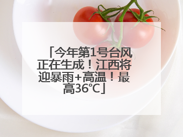 今年第1号台风正在生成！江西将迎暴雨+高温！最高36℃