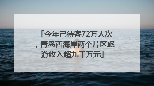 今年已待客72万人次，青岛西海岸两个片区旅游收入超九千万元