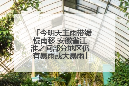 今明天主雨带缓慢南移 安徽省江淮之间部分地区仍有暴雨或大暴雨