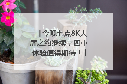 今晚七点8K大屏之约继续，四重体验值得期待！