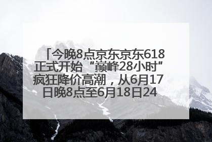 今晚8点京东京东618正式开始“巅峰28小时”疯狂降价高潮，从6月17日晚8点至6月18日24点内最便宜优惠