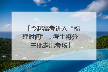 今起高考进入“福建时间”，考生将分三批走出考场