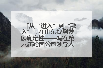 从“进入”到“融入”，在山东找到发展确定性——写在第六届跨国公司领导人青岛峰会开幕之际