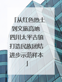 从红色热土到文旅高地 四川太平古镇打造民族团结进步示范样本