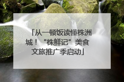 从一顿饭读懂株洲城！“株鲜记”美食文旅推广季启动