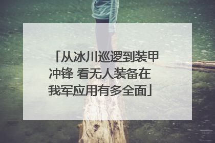 从冰川巡逻到装甲冲锋 看无人装备在我军应用有多全面