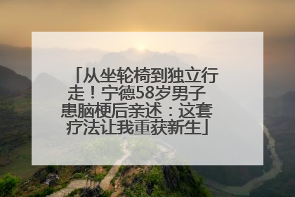 从坐轮椅到独立行走！宁德58岁男子患脑梗后亲述：这套疗法让我重获新生
