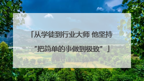 从学徒到行业大师 他坚持“把简单的事做到极致”