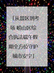 从景区到考场 崂山区综合执法端午假期全方位守护城市安宁