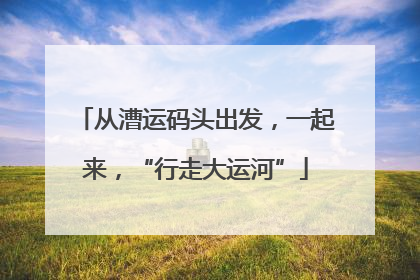 从漕运码头出发，一起来，“行走大运河”