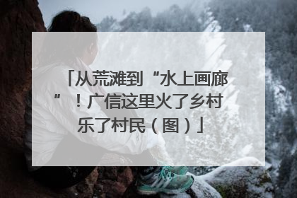 从荒滩到“水上画廊”！广信这里火了乡村 乐了村民（图）