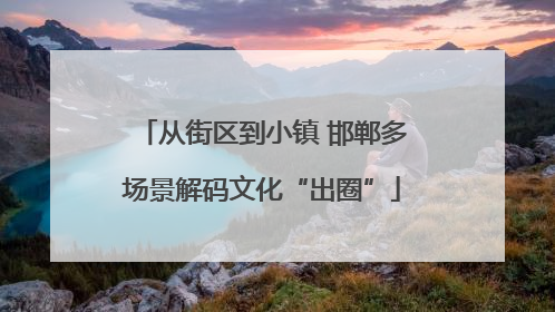 从街区到小镇 邯郸多场景解码文化“出圈”