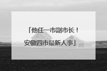 他任一市副市长！安徽四市最新人事