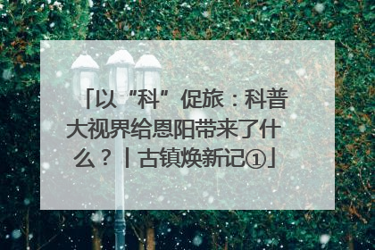 以“科”促旅：科普大视界给恩阳带来了什么？丨古镇焕新记①