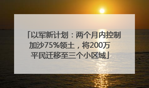 以军新计划：两个月内控制加沙75%领土，将200万平民迁移至三个小区域