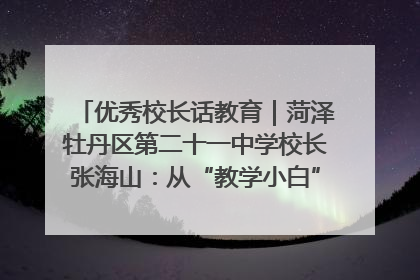 优秀校长话教育｜菏泽牡丹区第二十一中学校长张海山：从“教学小白”到“行家里手”