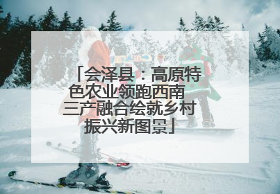 会泽县：高原特色农业领跑西南 三产融合绘就乡村振兴新图景