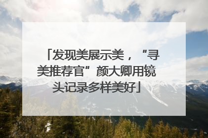 发现美展示美，“寻美推荐官”颜大卿用镜头记录多样美好