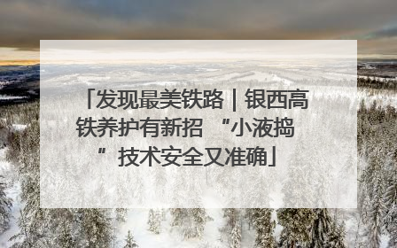 发现最美铁路｜银西高铁养护有新招 “小液捣”技术安全又准确