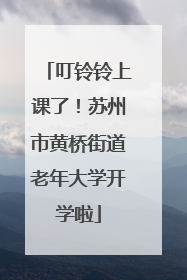 叮铃铃上课了！苏州市黄桥街道老年大学开学啦