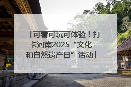 可看可玩可体验！打卡河南2025“文化和自然遗产日”活动