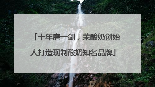 十年磨一剑，茉酸奶创始人打造现制酸奶知名品牌