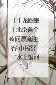 千龙图集丨北京首个夜间漂流迎客 市民赏“水上银河”