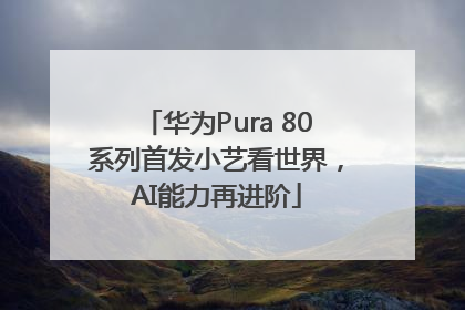 华为Pura 80系列首发小艺看世界，AI能力再进阶