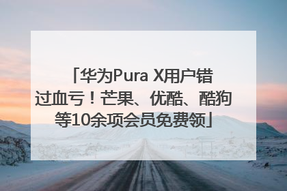华为Pura X用户错过血亏！芒果、优酷、酷狗等10余项会员免费领