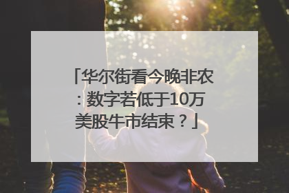 华尔街看今晚非农：数字若低于10万 美股牛市结束？