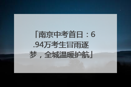 南京中考首日：6.94万考生冒雨逐梦，全城温暖护航