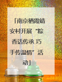 南京栖霞靖安村开展“粽香话传承 巧手传温情”活动