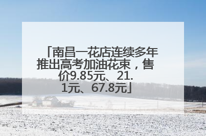 南昌一花店连续多年推出高考加油花束，售价9.85元、21.1元、67.8元