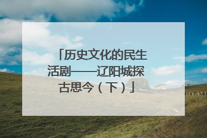 历史文化的民生活剧——辽阳城探古思今（下）