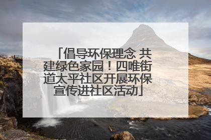 倡导环保理念 共建绿色家园！四唯街道太平社区开展环保宣传进社区活动