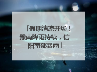假期清凉开场！豫南降雨持续，信阳南部暴雨