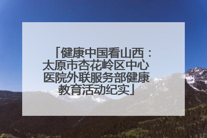 健康中国看山西:太原市杏花岭区中心医院外联服务部健康教育活动纪实