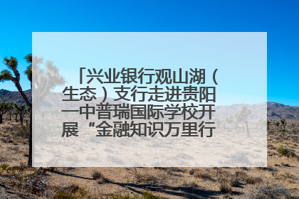 兴业银行观山湖（生态）支行走进贵阳一中普瑞国际学校开展“金融知识万里行”宣传活动