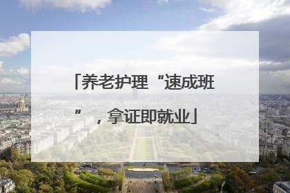 养老护理“速成班”，拿证即就业