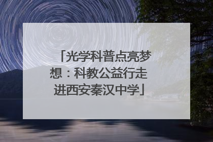 光学科普点亮梦想：科教公益行走进西安秦汉中学