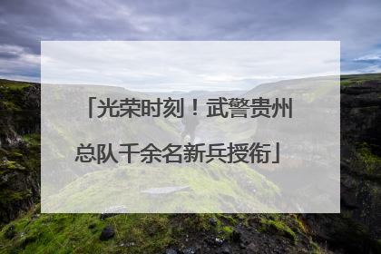 光荣时刻！武警贵州总队千余名新兵授衔