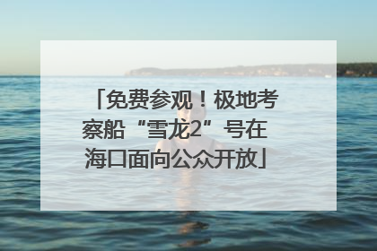 免费参观！极地考察船“雪龙2”号在海口面向公众开放