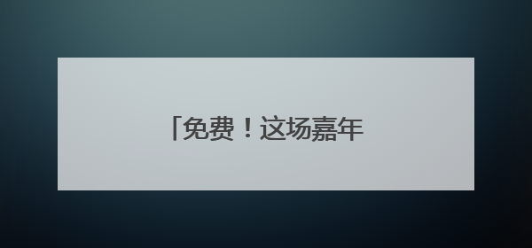 免费！这场嘉年华邀你一起嗨～