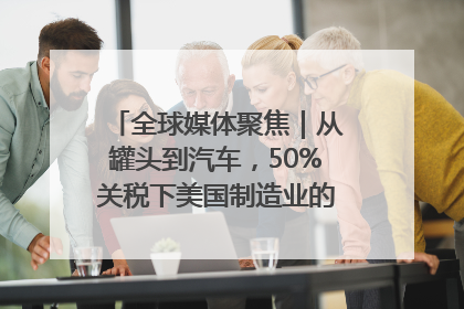 全球媒体聚焦｜从罐头到汽车，50%关税下美国制造业的“生死劫”