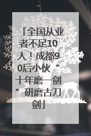 全国从业者不足10人！成都90后小伙“十年磨一剑”研磨古刀剑