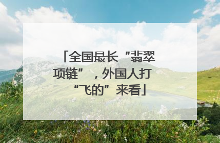 全国最长“翡翠项链”，外国人打“飞的”来看