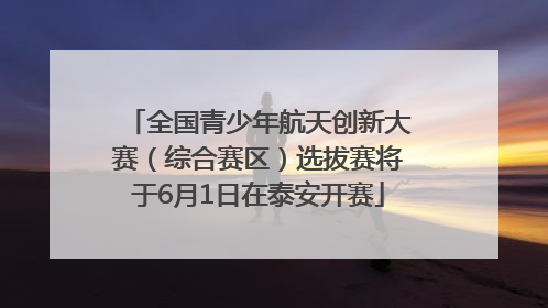全国青少年航天创新大赛（综合赛区）选拔赛将于6月1日在泰安开赛