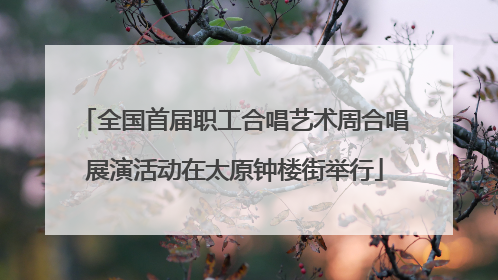 全国首届职工合唱艺术周合唱展演活动在太原钟楼街举行
